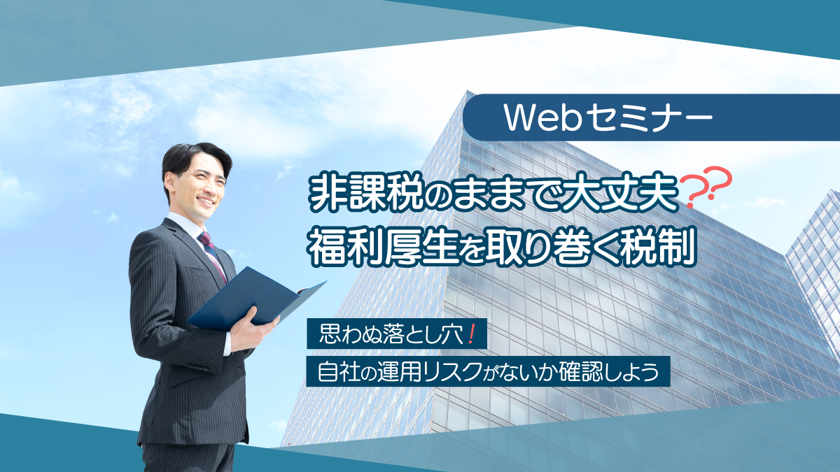 <動画配信 Webセミナー>5/23開催!非課税のままで大丈夫?福利厚生を取り巻く税制