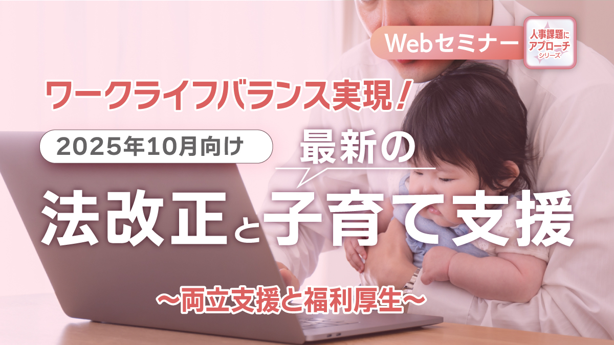 ＜動画配信　Webセミナー＞8/21配信！＝人事課題にアプローチシリーズ＝ ワークライフバランス実現！2025年10月向け法改正と最新の子育て支援