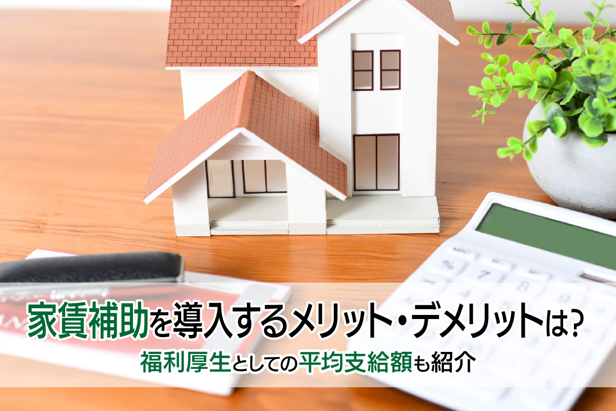 家賃補助を導入するメリット・デメリットは?福利厚生としての平均支給額も紹介