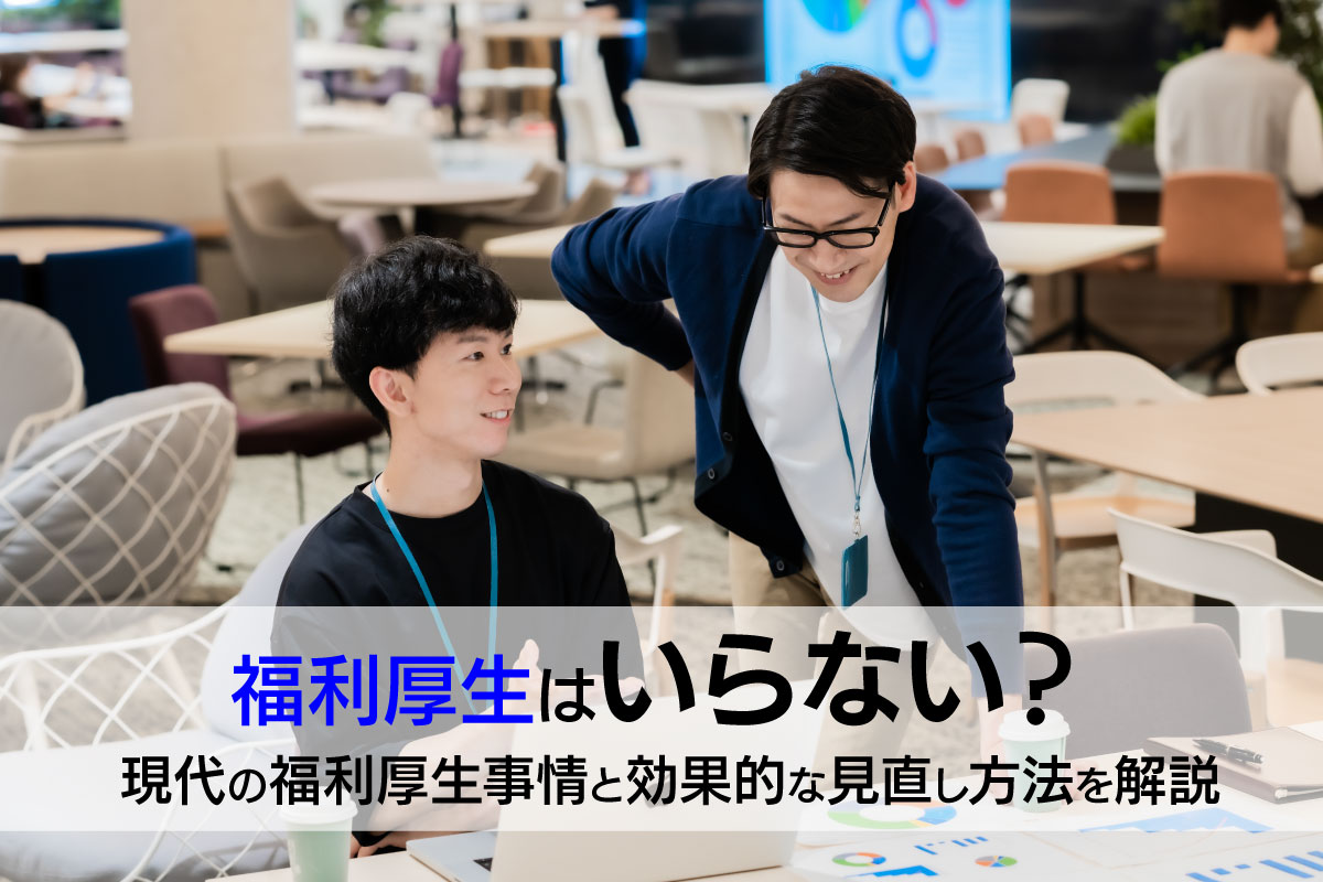 福利厚生はいらない?現代の福利厚生事情と効果的な見直し方法を解説