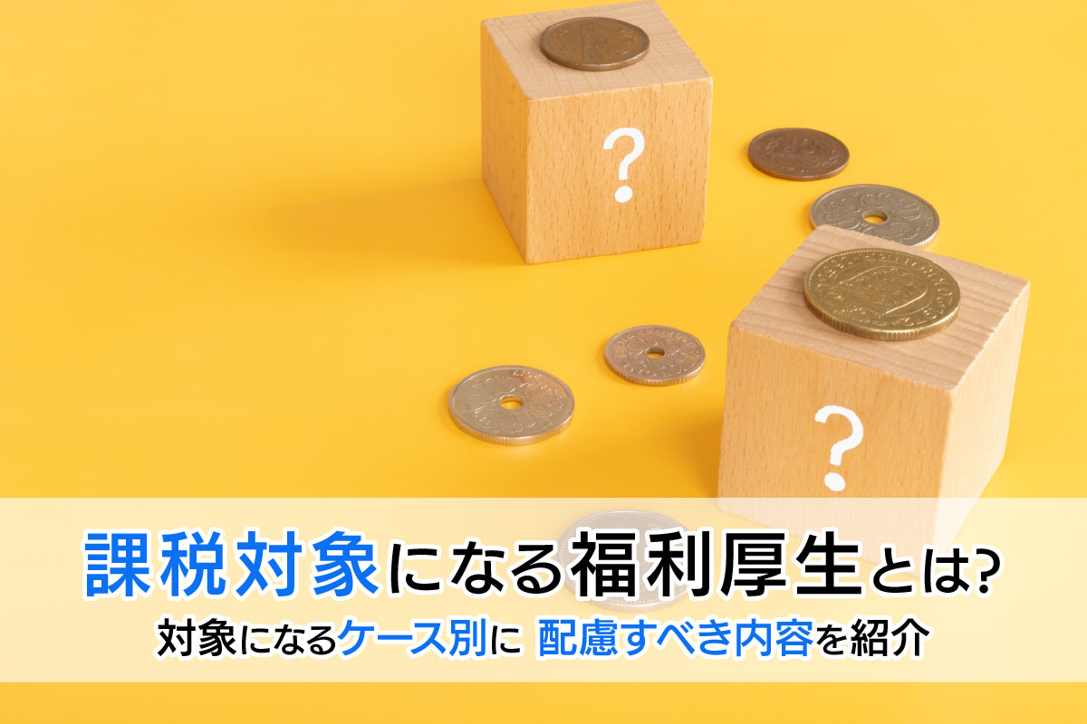 課税対象になる福利厚生とは?対象になるケース別に紹介や配慮するべき内容を紹介