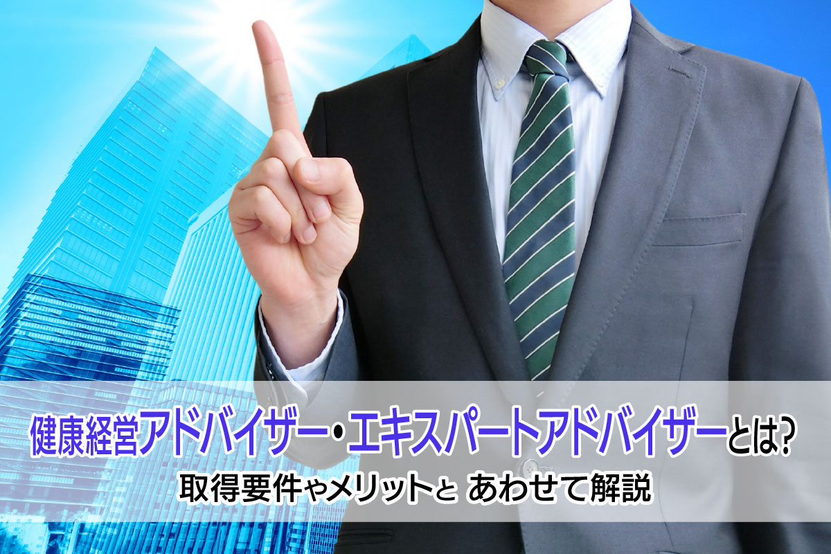 健康経営アドバイザー・エキスパートアドバイザーとは?取得要件やメリットとあわせて解説
