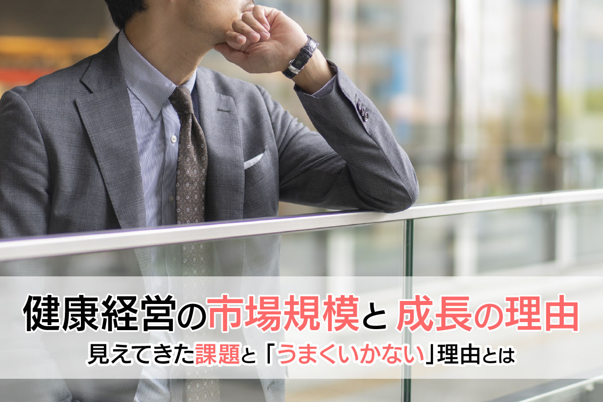 健康経営の市場規模と成長の理由｜見えてきた課題と「うまくいかない」理由とは