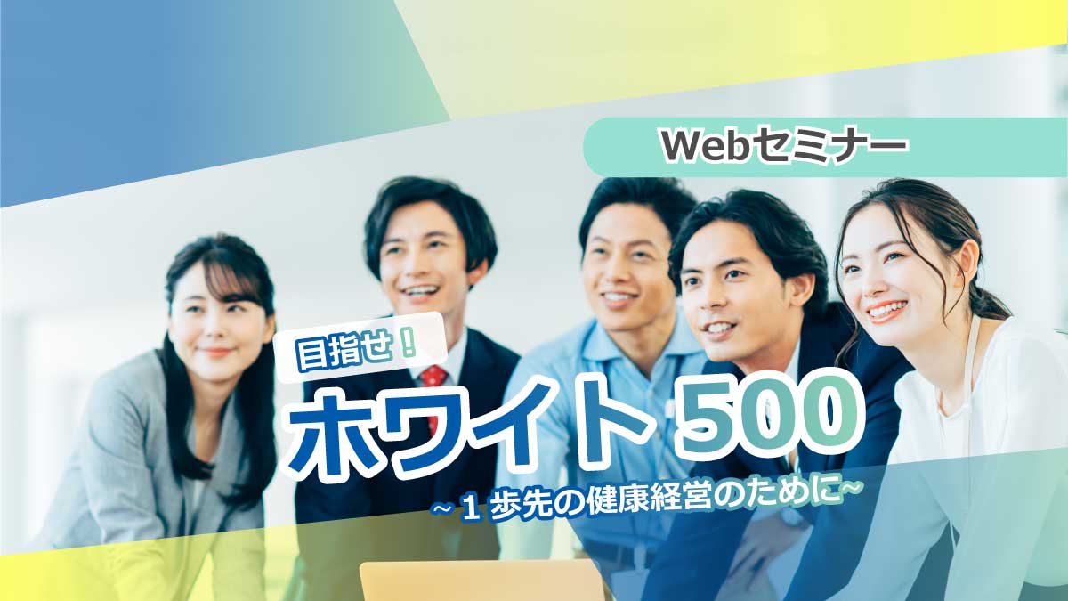 【Webセミナー】3/9開催！「目指せ！ホワイト500」～1歩先の健康経営のために～