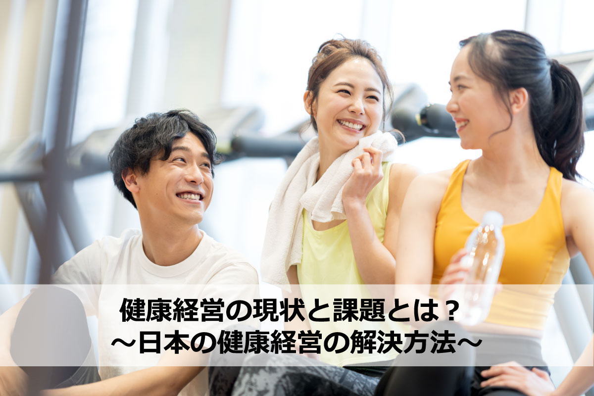 健康経営の現状と課題とは？ ～日本の健康経営の解決方法～