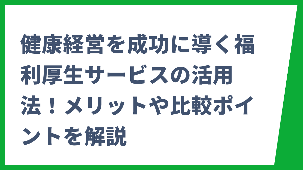 健康経営を成功に導く福利厚生サービスの活用法！メリットや比較ポイントを解説