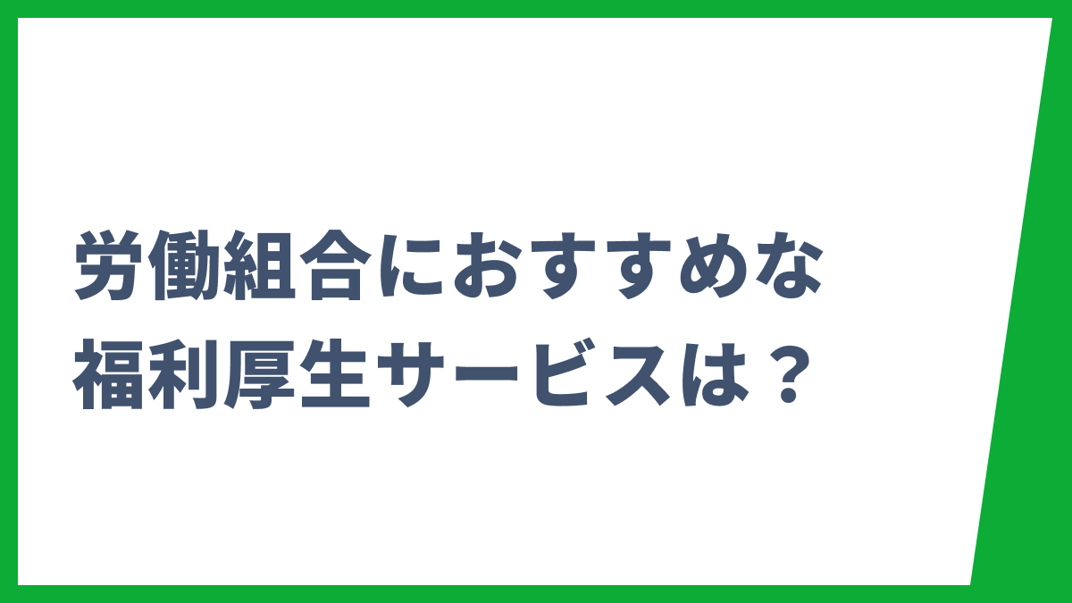 労働組合におすすめな福利厚生サービスは？組合員満足度向上につながる制度とおすすめサービスを紹介