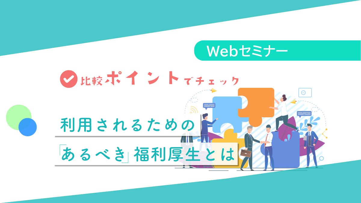 ＜動画配信 Webセミナー＞10/31配信！比較ポイントでチェック！利用されるための「あるべき」福利厚生とは
