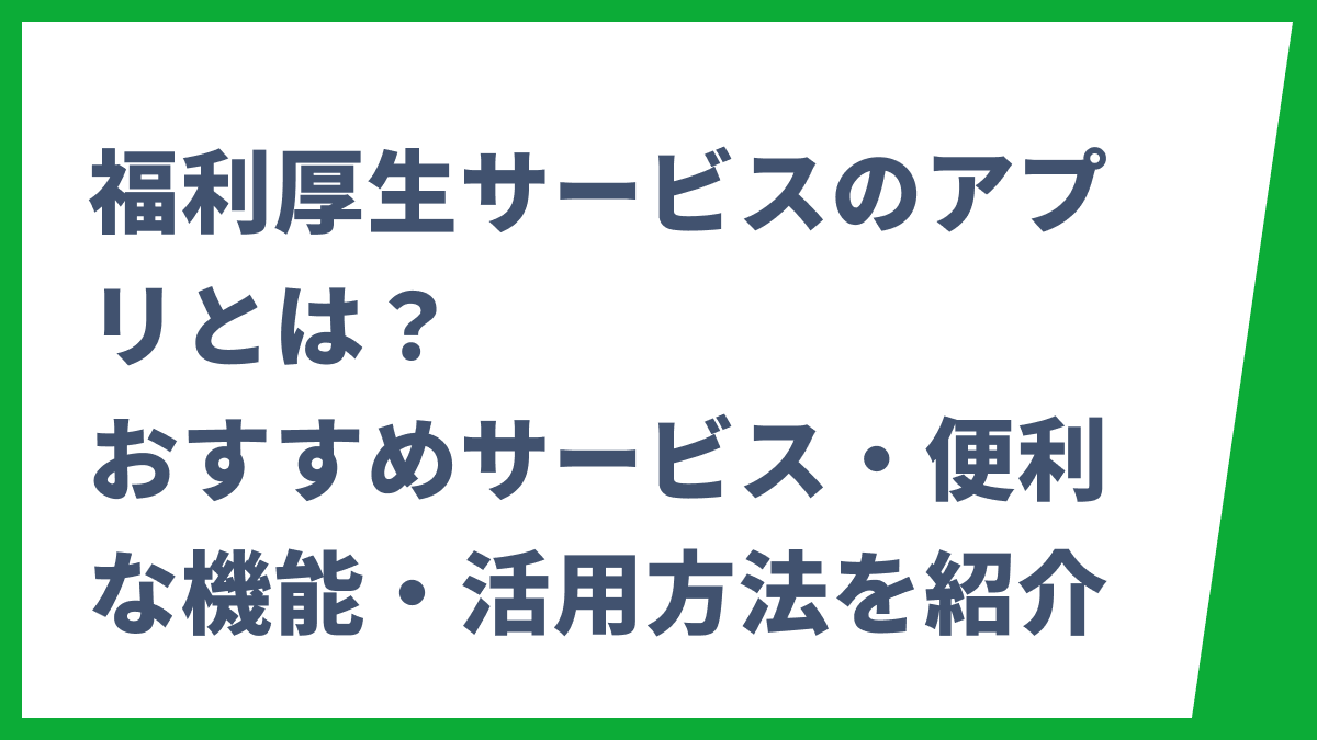 福利厚生サービスのアプリとは？おすすめサービス・便利な機能・活用方法を紹介