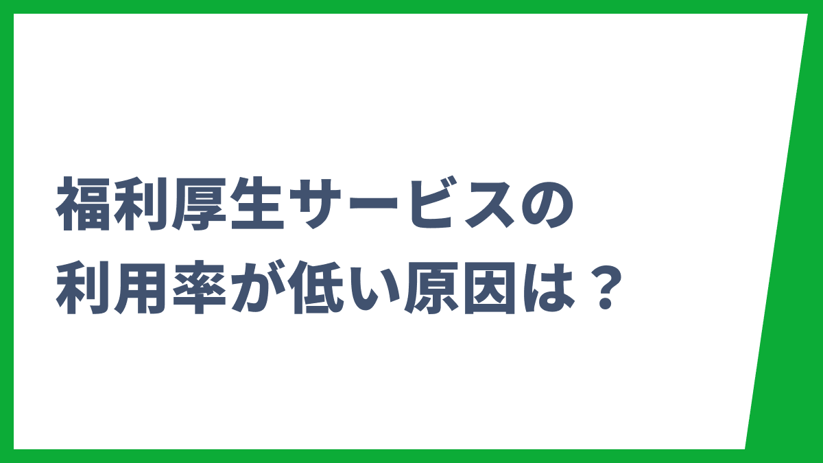 福利厚生サービスの利用率が低い原因は？比較時のポイントと利用率が高いサービスの特徴を解説