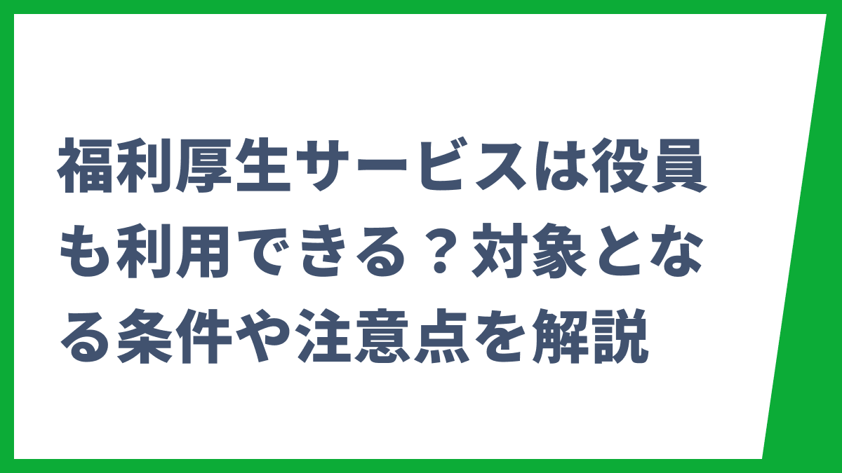 福利厚生サービスは役員も利用できる？対象となる条件や注意点を解説